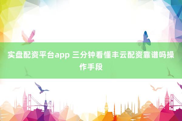 实盘配资平台app 三分钟看懂丰云配资靠谱吗操作手段