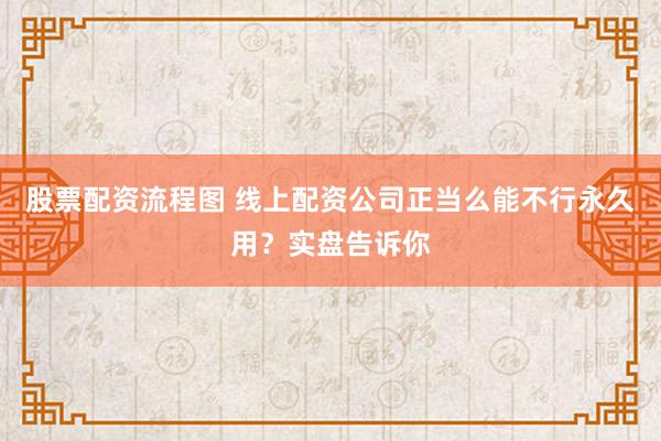 股票配资流程图 线上配资公司正当么能不行永久用？实盘告诉你
