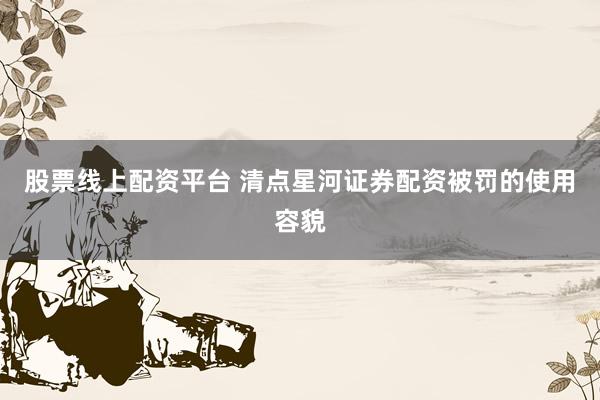 股票线上配资平台 清点星河证券配资被罚的使用容貌