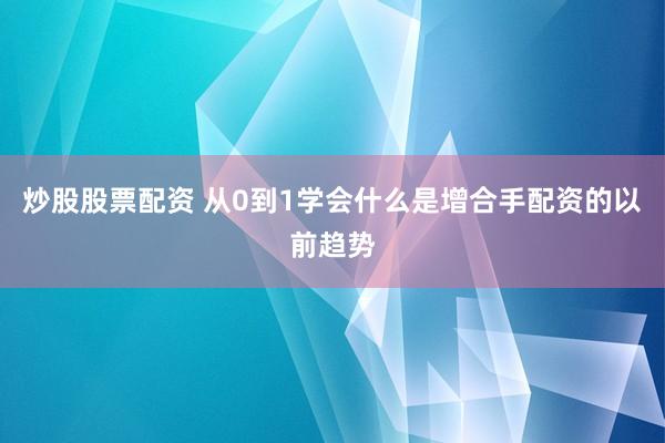 炒股股票配资 从0到1学会什么是增合手配资的以前趋势