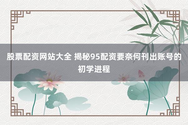 股票配资网站大全 揭秘95配资要奈何刊出账号的初学进程