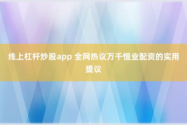 线上杠杆炒股app 全网热议万千恒业配资的实用提议