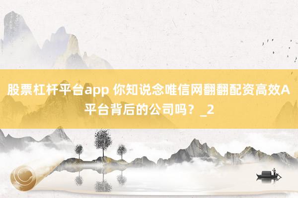股票杠杆平台app 你知说念唯信网翻翻配资高效A平台背后的公司吗?_2
