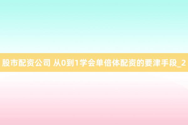 股市配资公司 从0到1学会单倍体配资的要津手段_2