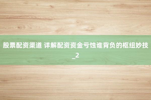 股票配资渠道 详解配资资金亏蚀谁背负的枢纽妙技_2