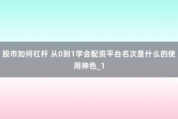 股市如何杠杆 从0到1学会配资平台名次是什么的使用神色_1