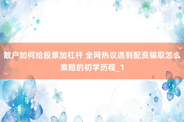 散户如何给股票加杠杆 全网热议遇到配资骗取怎么索赔的初学历程_1