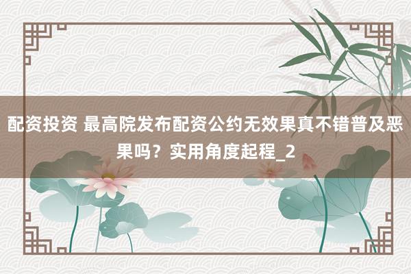 配资投资 最高院发布配资公约无效果真不错普及恶果吗？实用角度起程_2